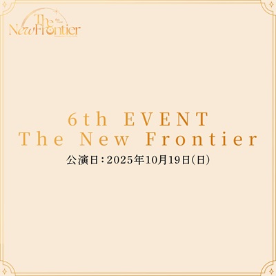 6th EVENT The New Frontier 秋公演 公演日：2025年10月19日(日)